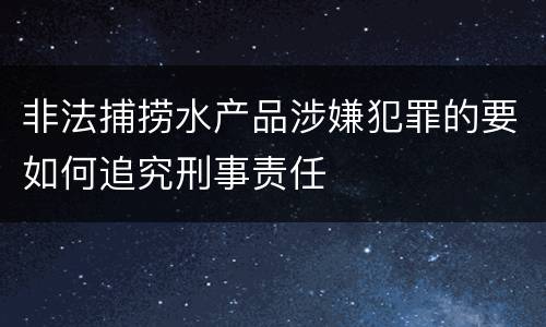 非法捕捞水产品涉嫌犯罪的要如何追究刑事责任