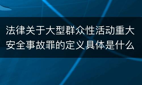 法律关于大型群众性活动重大安全事故罪的定义具体是什么