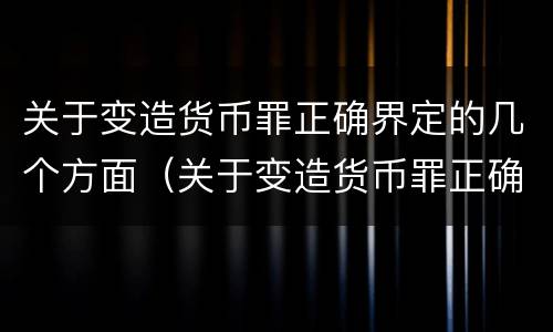 关于变造货币罪正确界定的几个方面（关于变造货币罪正确界定的几个方面错误的是）