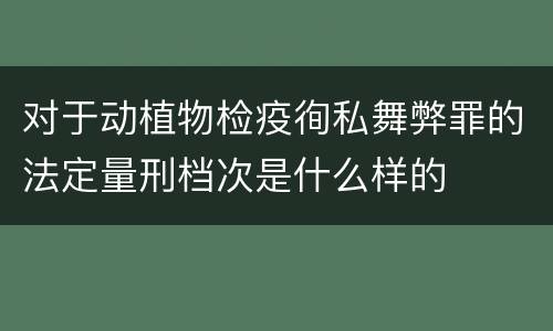 对于动植物检疫徇私舞弊罪的法定量刑档次是什么样的