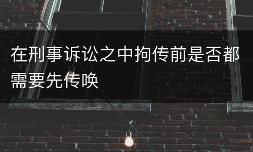 在刑事诉讼之中拘传前是否都需要先传唤