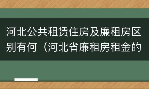 河北公共租赁住房及廉租房区别有何（河北省廉租房租金的收费标准）