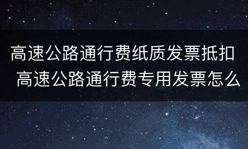 高速公路通行费纸质发票抵扣 高速公路通行费专用发票怎么抵扣