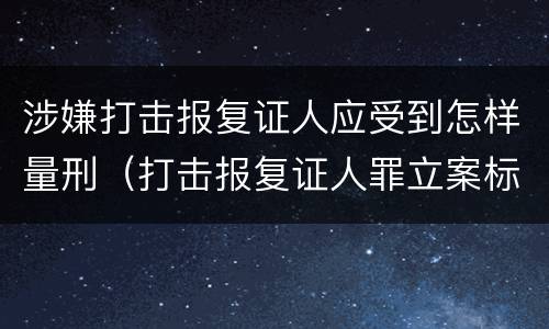 涉嫌打击报复证人应受到怎样量刑（打击报复证人罪立案标准）