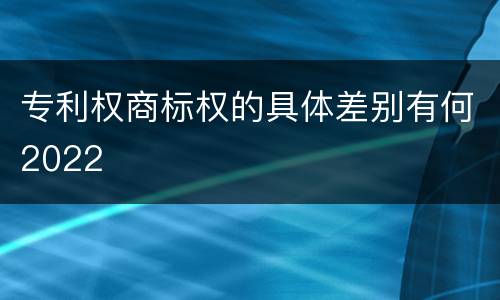 专利权商标权的具体差别有何2022