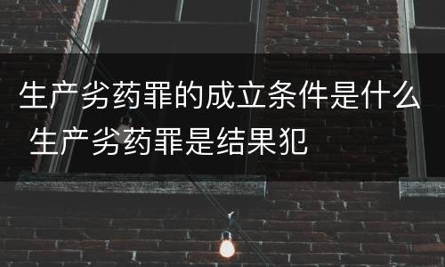 生产劣药罪的成立条件是什么 生产劣药罪是结果犯