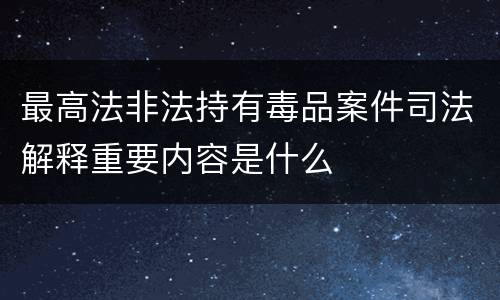 最高法非法持有毒品案件司法解释重要内容是什么