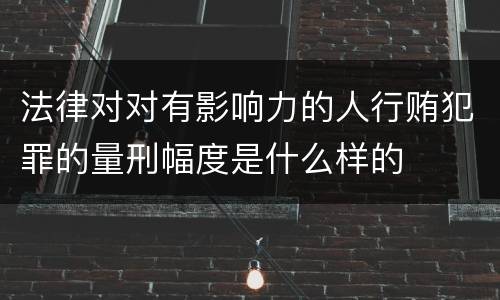 法律对对有影响力的人行贿犯罪的量刑幅度是什么样的