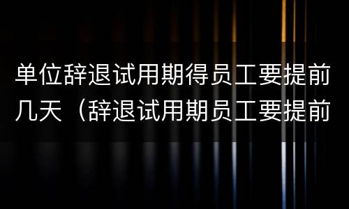 单位辞退试用期得员工要提前几天（辞退试用期员工要提前多久）