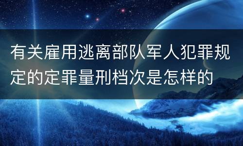 有关雇用逃离部队军人犯罪规定的定罪量刑档次是怎样的