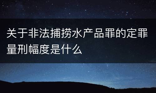 关于非法捕捞水产品罪的定罪量刑幅度是什么