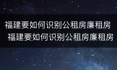 福建要如何识别公租房廉租房 福建要如何识别公租房廉租房信息