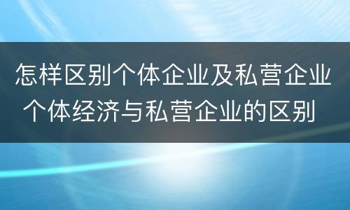 怎样区别个体企业及私营企业 个体经济与私营企业的区别