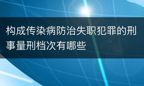 构成传染病防治失职犯罪的刑事量刑档次有哪些