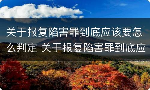 关于报复陷害罪到底应该要怎么判定 关于报复陷害罪到底应该要怎么判定呢