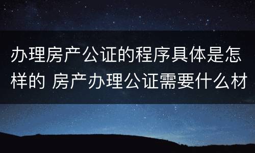 办理房产公证的程序具体是怎样的 房产办理公证需要什么材料