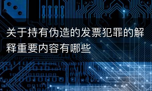 关于持有伪造的发票犯罪的解释重要内容有哪些