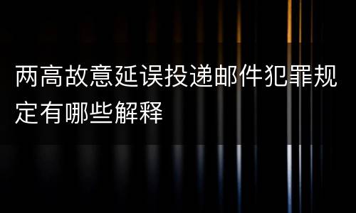 两高故意延误投递邮件犯罪规定有哪些解释