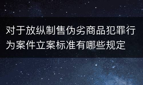 对于放纵制售伪劣商品犯罪行为案件立案标准有哪些规定