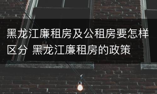 黑龙江廉租房及公租房要怎样区分 黑龙江廉租房的政策