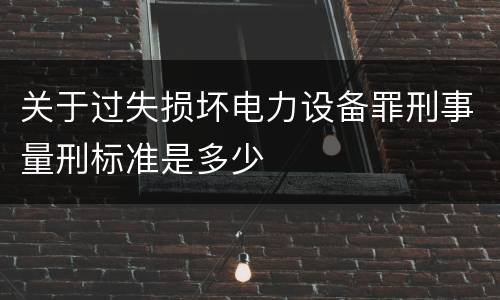 关于过失损坏电力设备罪刑事量刑标准是多少