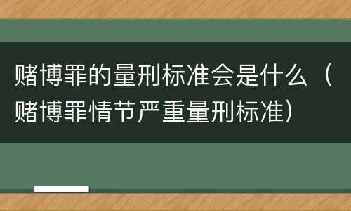 赌博罪的量刑标准会是什么（赌博罪情节严重量刑标准）