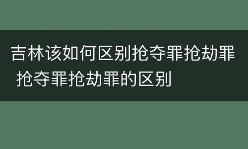 吉林该如何区别抢夺罪抢劫罪 抢夺罪抢劫罪的区别