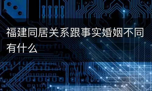 福建同居关系跟事实婚姻不同有什么