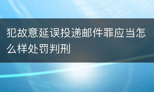 犯故意延误投递邮件罪应当怎么样处罚判刑