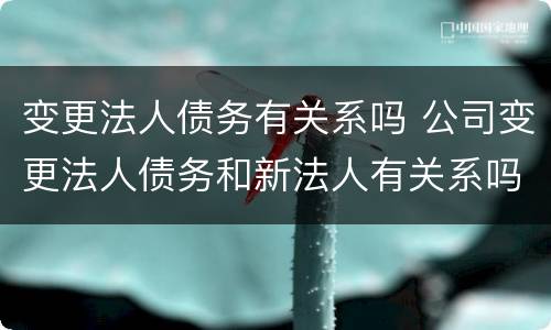 变更法人债务有关系吗 公司变更法人债务和新法人有关系吗