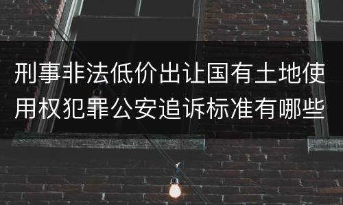 刑事非法低价出让国有土地使用权犯罪公安追诉标准有哪些规定