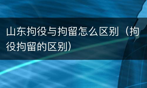 山东拘役与拘留怎么区别（拘役拘留的区别）