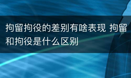 拘留拘役的差别有啥表现 拘留和拘役是什么区别