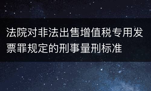 法院对非法出售增值税专用发票罪规定的刑事量刑标准