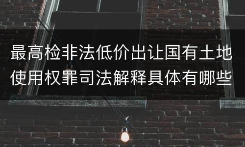 最高检非法低价出让国有土地使用权罪司法解释具体有哪些内容