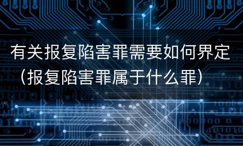 有关报复陷害罪需要如何界定（报复陷害罪属于什么罪）