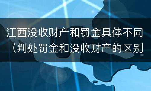 江西没收财产和罚金具体不同（判处罚金和没收财产的区别）