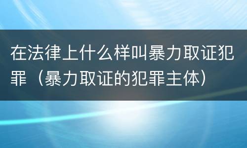 在法律上什么样叫暴力取证犯罪（暴力取证的犯罪主体）