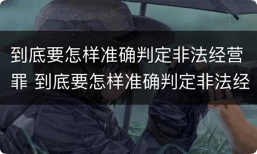 到底要怎样准确判定非法经营罪 到底要怎样准确判定非法经营罪行为