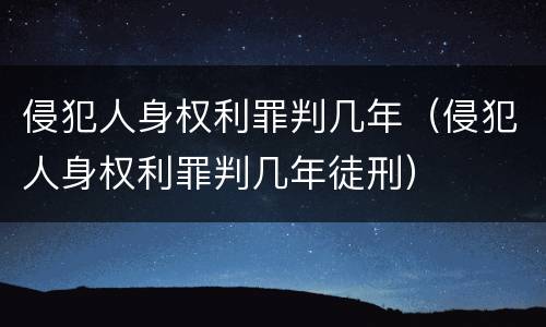 侵犯人身权利罪判几年（侵犯人身权利罪判几年徒刑）