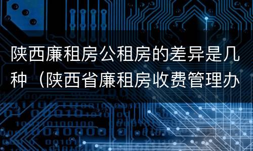 陕西廉租房公租房的差异是几种（陕西省廉租房收费管理办法）