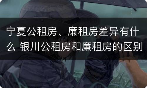 宁夏公租房、廉租房差异有什么 银川公租房和廉租房的区别