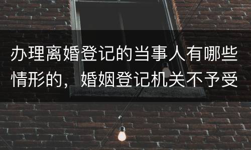 办理离婚登记的当事人有哪些情形的，婚姻登记机关不予受理