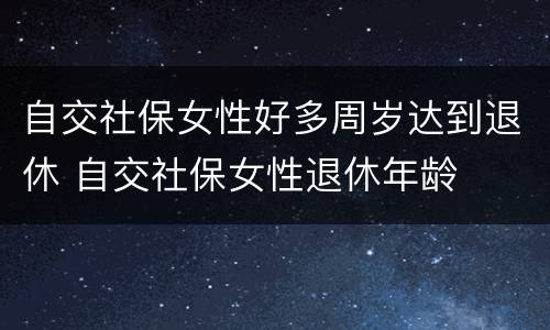 自交社保女性好多周岁达到退休 自交社保女性退休年龄