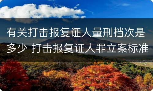 有关打击报复证人量刑档次是多少 打击报复证人罪立案标准