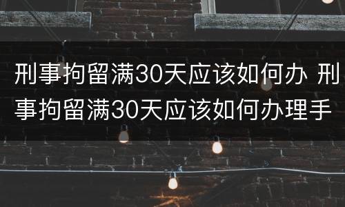 刑事拘留满30天应该如何办 刑事拘留满30天应该如何办理手续