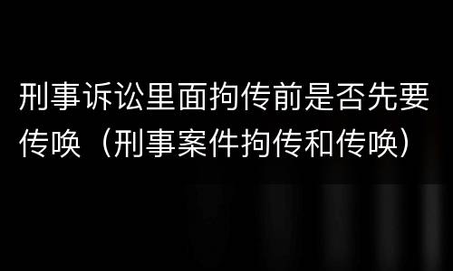 刑事诉讼里面拘传前是否先要传唤（刑事案件拘传和传唤）