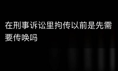 在刑事诉讼里拘传以前是先需要传唤吗