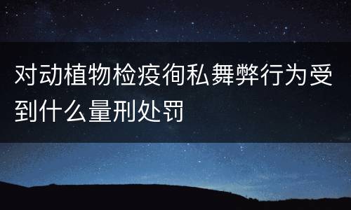 对动植物检疫徇私舞弊行为受到什么量刑处罚