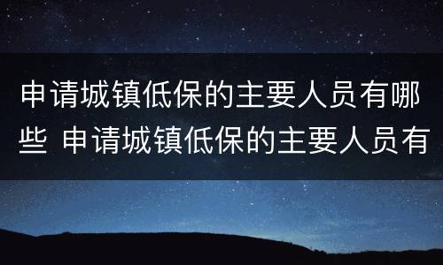 申请城镇低保的主要人员有哪些 申请城镇低保的主要人员有哪些要求